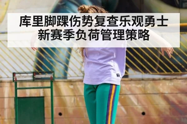 库里脚踝伤势复查乐观勇士新赛季负荷管理策略