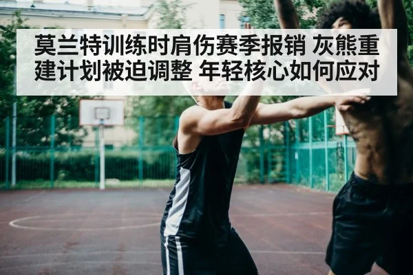 莫兰特训练时肩伤赛季报销 灰熊重建计划被迫调整 年轻核心如何应对