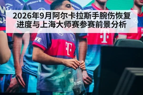 2026年9月阿尔卡拉斯手腕伤恢复进度与上海大师赛参赛前景分析
