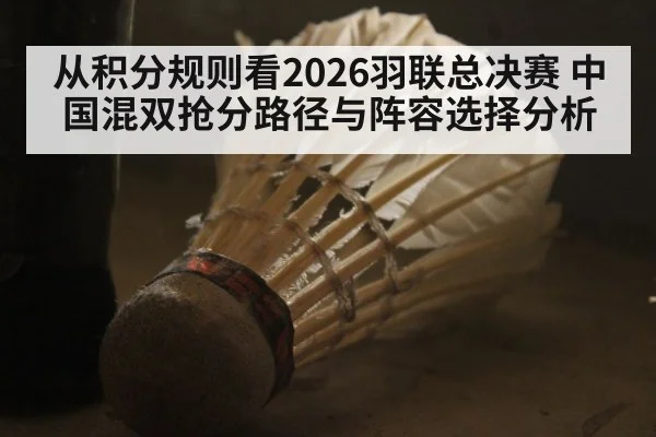 从积分规则看2026羽联总决赛 中国混双抢分路径与阵容选择分析