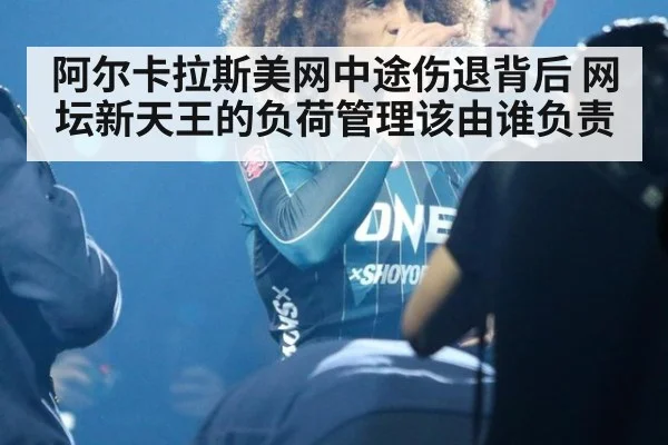 阿尔卡拉斯美网中途伤退背后 网坛新天王的负荷管理该由谁负责