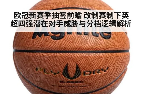 欧冠新赛季抽签前瞻 改制赛制下英超四强潜在对手威胁与分档逻辑解析