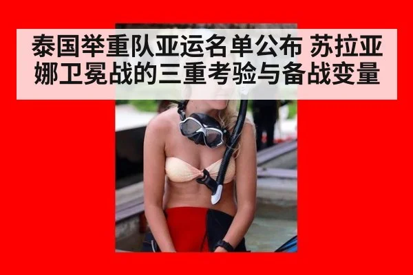 泰国举重队亚运名单公布 苏拉亚娜卫冕战的三重考验与备战变量