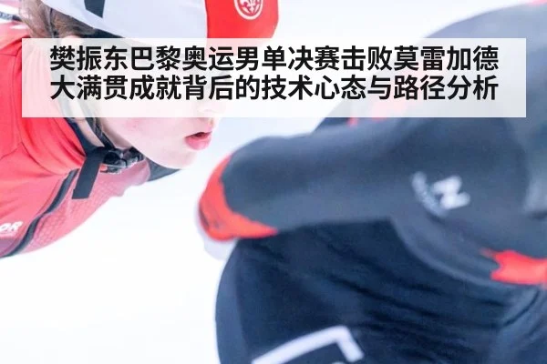 樊振东巴黎奥运男单决赛击败莫雷加德 大满贯成就背后的技术心态与路径分析