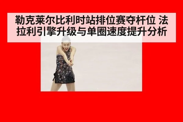 勒克莱尔比利时站排位赛夺杆位 法拉利引擎升级与单圈速度提升分析
